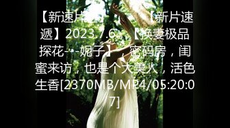 【新速片遞】♈ ♈ ♈【新片速遞】2023.7.6，【换妻极品探花---妮子】，密码房，闺蜜来访，也是个大美人，活色生香[2370MB/MP4/05:20:07]