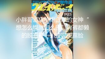 小胖哥酒店约炮白嫩的女神“想怎么操就怎么操”内裤都懒的脱直接一扒拉完美露脸