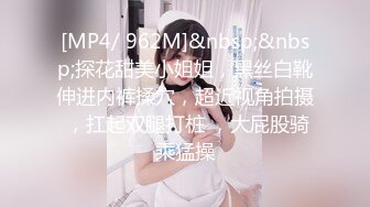 [MP4/ 962M]&nbsp;&nbsp;探花甜美小姐姐，黑丝白靴伸进内裤揉穴，超近视角拍摄 ，扛起双腿打桩 ，大屁股骑乘猛操