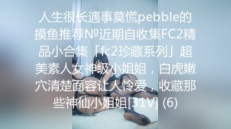 人生很长遇事莫慌pebble的摸鱼推荐№近期自收集FC2精品小合集「fc2珍藏系列」超美素人女神级小姐姐，白虎嫩穴清楚面容让人怜爱，收藏那些神仙小姐姐[31V] (6)