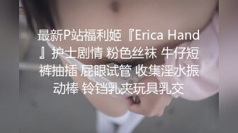 最新P站福利姬『Erica Hand』护士剧情 粉色丝袜 牛仔短裤抽插 屁眼试管 收集淫水振动棒 铃铛乳夹玩具乳交