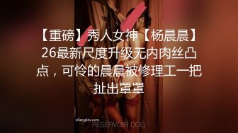 【重磅】秀人女神【杨晨晨】26最新尺度升级无内肉丝凸点，可怜的晨晨被修理工一把扯出罩罩