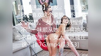 【新片速遞】女友：呃呃不要，我不喜欢这个姿势，不要用这个姿势。 女人就是假惺惺，不能一味顺从她，舔爽她反而求着你继续，女人骚就骚在这！[1.7G/mp4/13:53]