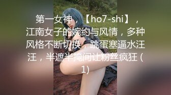 ⭐第一女神，【ho7-shi】，江南女子的婉约与风情，多种风格不断切换，跳蛋塞逼水汪汪，半遮半掩间让粉丝疯狂 (1)