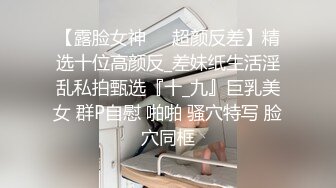 【露脸女神❤️超颜反差】精选十位高颜反_差妹纸生活淫乱私拍甄选『十_九』巨乳美女 群P自慰 啪啪 骚穴特写 脸穴同框