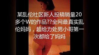 某乱伦社区新人投稿销量20多个W的作品??全网最真实乱伦妈妈，超给力处男小哥第一次都给了妈妈