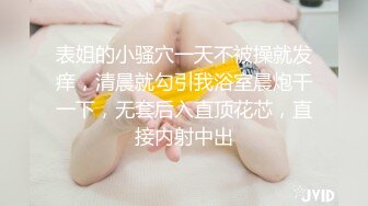 表姐的小骚穴一天不被操就发痒，清晨就勾引我浴室晨炮干一下，无套后入直顶花芯，直接内射中出