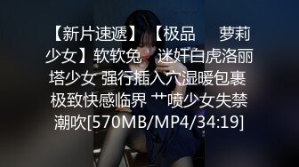 【新片速遞】 【极品❤️萝莉少女】软软兔✨ 迷奸白虎洛丽塔少女 强行插入穴湿暖包裹 极致快感临界 艹喷少女失禁潮吹[570MB/MP4/34:19]