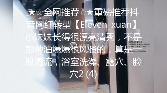 ★☆全网推荐☆★重磅推荐抖音网红转型【Eleven_xuan】小妹妹长得很漂亮清秀，不是那种油爆爆很风骚的，算是一股清流，浴室洗澡、露穴、脸穴2 (4)