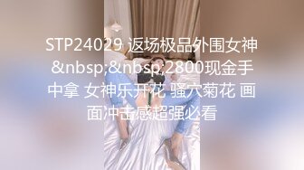 STP24029 返场极品外围女神&nbsp;&nbsp;2800现金手中拿 女神乐开花 骚穴菊花 画面冲击感超强必看