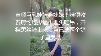 童颜巨乳娃娃脸妹妹！难得收费房约炮操逼！埋头吃吊，开档黑丝骑上来，自己动两个奶子直晃动