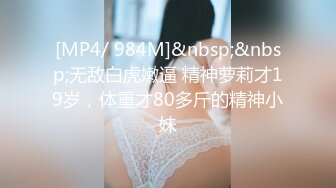 [MP4/ 984M]&nbsp;&nbsp;无敌白虎嫩逼 精神萝莉才19岁，体重才80多斤的精神小妹