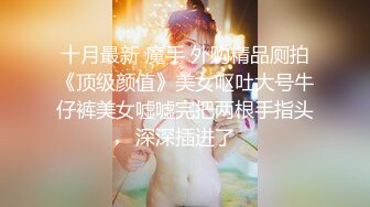 十月最新 魔手 外购精品厕拍《顶级颜值》美女呕吐大号牛仔裤美女嘘嘘完把两根手指头深深插进了