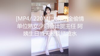 [MP4/ 220M] 大神小金偷情单位熟女少妇会计贺主任 阿姨生日当天被我插喷水