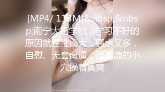 [MP4/ 113M]&nbsp;&nbsp;南宁大奶学姐，学习不好的原因就是性瘾大，骚水又多，自慰、无套肏逼，湿漉漉的小穴操着真爽