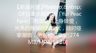 【新速片遞】&nbsp;&nbsp;✨OF日本大眼萌妹「Yui Peachpie」用油涂满上身做爱，光亮的胸脯跌宕起伏，随时痉挛潮喷，绝对视觉享受[274MB/MP4/14:30]