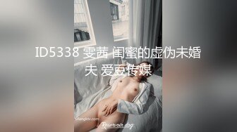 ID5338 雯茜 闺蜜的虚伪未婚夫 爱豆传媒