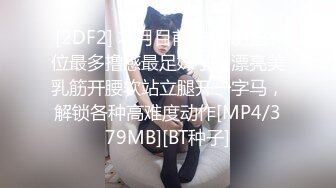 [2DF2] 本月目前态度最佳体位最多撸感最足妹子，漂亮美乳筋开腰软站立腿开一字马，解锁各种高难度动作[MP4/379MB][BT种子]