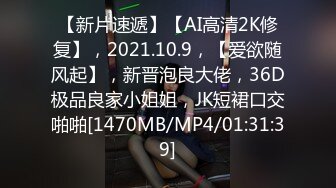 【新片速遞】【AI高清2K修复】，2021.10.9，【爱欲随风起】，新晋泡良大佬，36D极品良家小姐姐，JK短裙口交啪啪[1470MB/MP4/01:31:39]