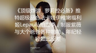 《顶级炸弹✿萝莉控必备》推特超极品合法卡哇伊稚嫩福利姬Lepau私拍二季，制服紫薇与大个爸爸各种啪啪，年纪轻轻如此反差