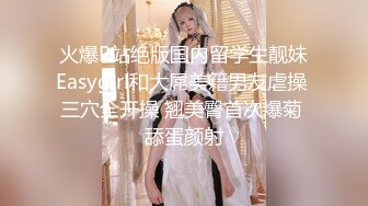 火爆P站绝版国内留学生靓妹Easygirl和大屌美籍男友虐操 三穴全开操 翘美臀首次爆菊 舔蛋颜射