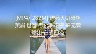 [MP4/ 282M] 漂亮大奶黑丝美眉 爸爸 老公叫不停 被无套输出 白浆四溢