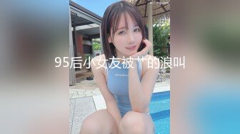 95后小女友被艹的浪叫