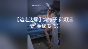 【边走边尿】烧婊子 御姐淫妻  金秘书 (5)