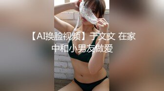 【AI换脸视频】于文文 在家中和小男友做爱