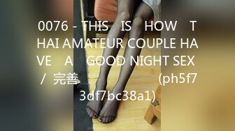 0076 - THIS​ IS​ HOW​ THAI AMATEUR COUPLE HAVE​ A​ GOOD NIGHT SEX ／ 完善 เสียงไทย (ph5f73df7bc38a1)