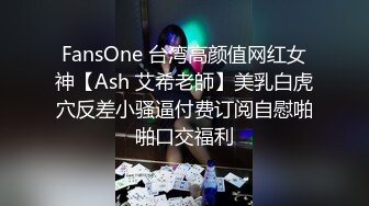 FansOne 台湾高颜值网红女神【Ash 艾希老師】美乳白虎穴反差小骚逼付费订阅自慰啪啪口交福利