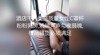 酒店干人类高质量女性C罩杯粉粉乳房,娇喘声声勾魂摄魄,极品骚货必须满足