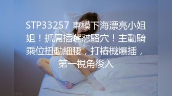 STP33257 車模下海漂亮小姐姐！抓屌插嘴怼騷穴！主動騎乘位扭動細腰，打樁機爆插，第一視角後入