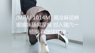 [MP4/ 1014M] 高冷麻花辫眼镜妹舔屌深喉 怼入骚穴一顿操 再继续猛操