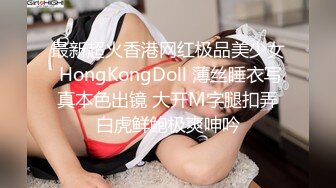 最新超火香港网红极品美少女 HongKongDoll 薄丝睡衣写真本色出镜 大开M字腿扣弄白虎鲜鲍极爽呻吟