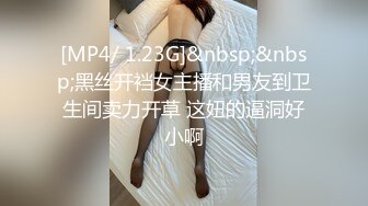 [MP4/ 1.23G]&nbsp;&nbsp;黑丝开裆女主播和男友到卫生间卖力开草 这妞的逼洞好小啊