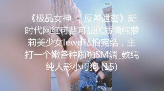 《极品女神☀️反差泄密》新时代网红可盐可甜优质清纯萝莉美少女lewd私拍完结，主打一个嫩各种啪啪SM调_教纯纯人形小母狗 (15)