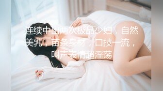 连续中出两次极品少妇，自然美乳，苗条身材，口技一流，叫声表情超淫荡