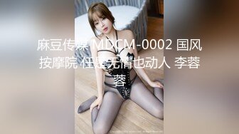 麻豆传媒 MDCM-0002 国风按摩院 任是无情也动人 李蓉蓉