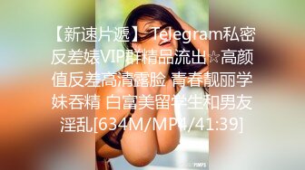 【新速片遞】 Telegram私密反差婊VIP群精品流出☆高颜值反差高清露脸 青春靓丽学妹吞精 白富美留学生和男友淫乱[634M/MP4/41:39]