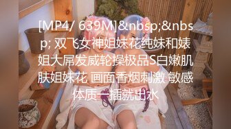 [MP4/ 639M]&nbsp;&nbsp; 双飞女神姐妹花纯妹和婊姐大屌发威轮操极品S白嫩肌肤姐妹花 画面香烟刺激 敏感体质一插就出水