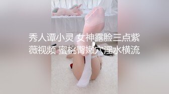 秀人谭小灵 女神露脸三点紫薇视频 蜜桃臀嫩穴淫水横流