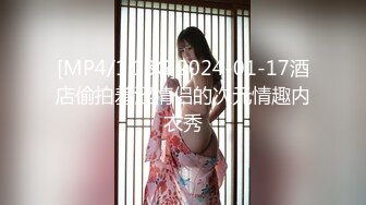 [MP4/1.18G]2024-01-17酒店偷拍羞涩情侣的次元情趣内衣秀