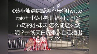 蔡小熊清纯反差小母狗Twitter萝莉『蔡小熊』福利，可爱乖巧的小妹妹 怎么能这么烧呢？一线天白虎嫩穴自己插出白浆 下 (2)