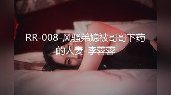 RR-008-风骚弟媳被哥哥下药的人妻-李蓉蓉