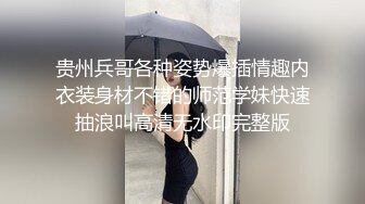 贵州兵哥各种姿势爆插情趣内衣装身材不错的师范学妹快速抽浪叫高清无水印完整版