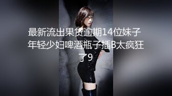 最新流出果贷逾期14位妹子 年轻少妇啤酒瓶子插B太疯狂了9