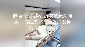 眼镜哥约炮极品身材的美女同事❤️换上旗袍黑丝各种姿势爆插完美露脸