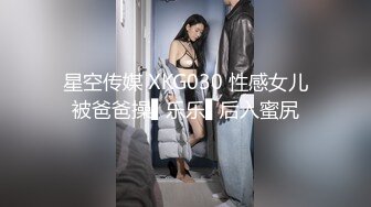 星空传媒 XKG030 性感女儿被爸爸操▌乐乐▌后入蜜尻