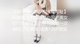 【骑洋马光荣??挨洋炮可耻】沉迷黑人大屌的那些国产美女们??丰臀骚货把菊花的第一次献给了大黑屌 高清720P原版